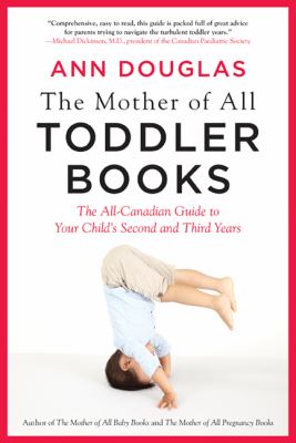 The mother of all toddler books : the all-Canadian guide to your child's second and third years